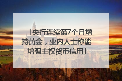 央行连续第7个月增持黄金，业内人士称能增强主权货币信用