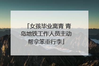 女孩毕业离青 青岛地铁工作人员主动帮拿笨重行李