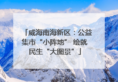 威海南海新区：公益集市“小阵地” 绘就民生“大图景”