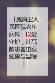 威海卫人民医院老年病科：以爱守护，让高龄患者重获健康与温暖
