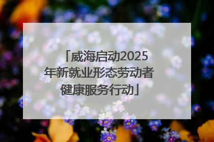 威海启动2025年新就业形态劳动者健康服务行动