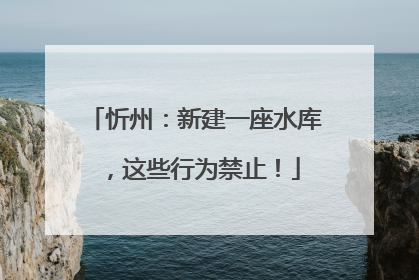 忻州：新建一座水库，这些行为禁止！