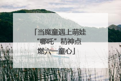 当魔童遇上萌娃 “哪吒”精神点燃六一童心