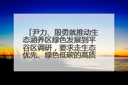 尹力、殷勇就推动生态涵养区绿色发展到平谷区调研，要求走生态优先、绿色低碳的高质量发展之路