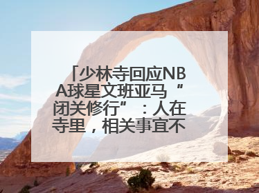 少林寺回应NBA球星文班亚马“闭关修行”：人在寺里，相关事宜不便公开