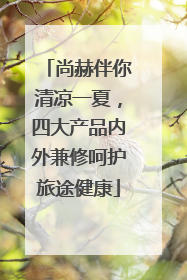 尚赫伴你清凉一夏，四大产品内外兼修呵护旅途健康