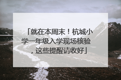 就在本周末！杭城小学一年级入学现场核验，这些提醒请收好