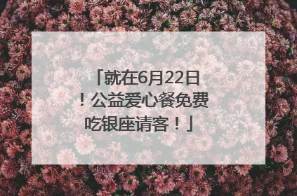 就在6月22日！公益爱心餐免费吃银座请客！