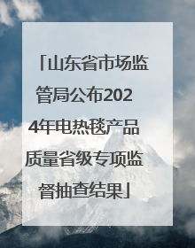 山东省市场监管局公布2024年电热毯产品质量省级专项监督抽查结果