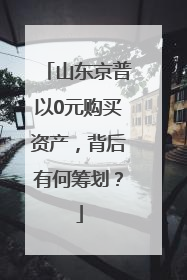 山东京普以0元购买资产，背后有何筹划？