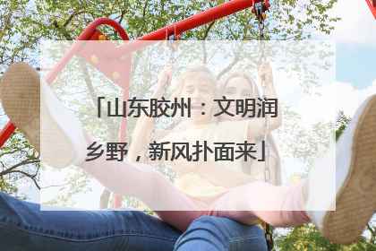山东胶州：文明润乡野，新风扑面来