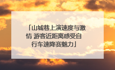 山城巷上演速度与激情 游客近距离感受自行车速降赛魅力