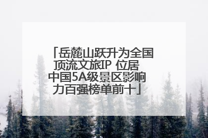 岳麓山跃升为全国顶流文旅IP 位居中国5A级景区影响力百强榜单前十