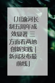 川渝河长制五周年成效显著 三方面看两地创新实践｜新闻发布最前线