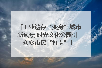 工业遗存“变身”城市新风景 时光文化公园引众多市民“打卡”