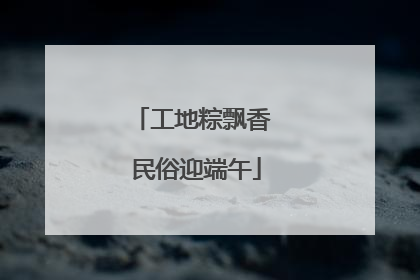 工地粽飘香 民俗迎端午