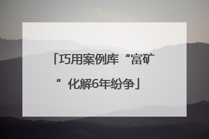 巧用案例库“富矿”化解6年纷争