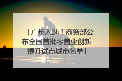 广州入选！商务部公布全国首批零售业创新提升试点城市名单