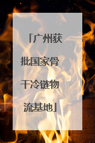 广州获批国家骨干冷链物流基地