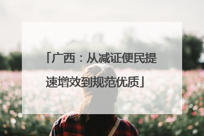 广西：从减证便民提速增效到规范优质