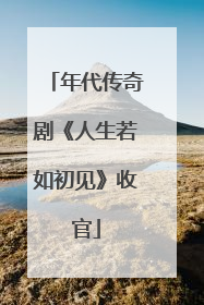 年代传奇剧《人生若如初见》收官