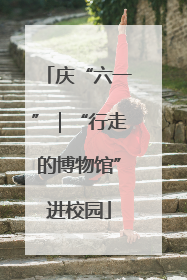 庆“六一”｜“行走的博物馆”进校园