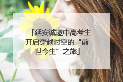 延安诚邀中高考生开启穿越时空的“前世今生”之旅