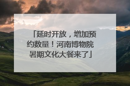 延时开放，增加预约数量！河南博物院暑期文化大餐来了