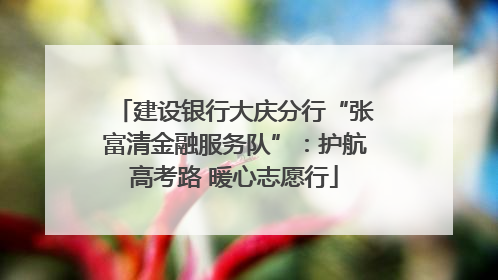 建设银行大庆分行“张富清金融服务队”：护航高考路 暖心志愿行