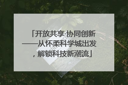 开放共享·协同创新——从怀柔科学城出发，解锁科技新潮流