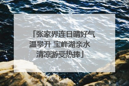 张家界连日晴好气温攀升 宝峰湖亲水清凉游受热捧