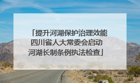 提升河湖保护治理效能 四川省人大常委会启动河湖长制条例执法检查
