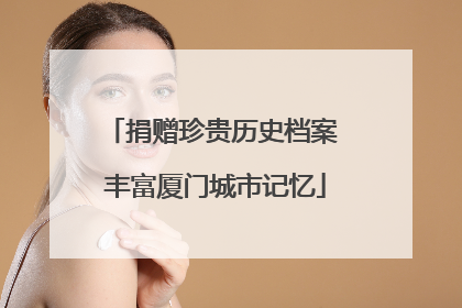 捐赠珍贵历史档案 丰富厦门城市记忆