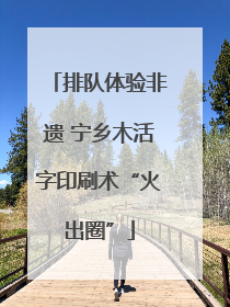 排队体验非遗 宁乡木活字印刷术“火出圈”