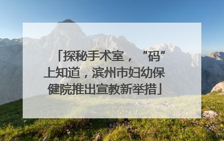 探秘手术室,“码”上知道,滨州市妇幼保健院推出宣教新举措
