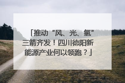 推动“风、光、氢”三箭齐发！四川德阳新能源产业何以领跑？
