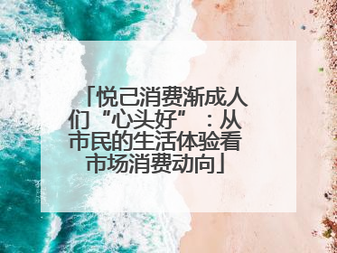 悦己消费渐成人们“心头好”：从市民的生活体验看市场消费动向