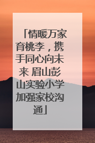 情暖万家育桃李，携手同心向未来 眉山彭山实验小学加强家校沟通