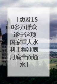 惠及150多万群众 遂宁这项国家重大水利工程冲刺月底全面通水