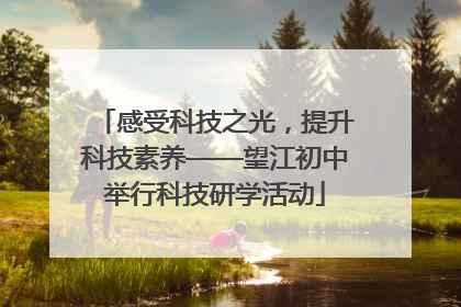 感受科技之光，提升科技素养——望江初中举行科技研学活动