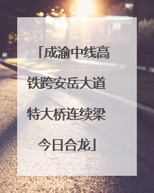 成渝中线高铁跨安岳大道特大桥连续梁今日合龙