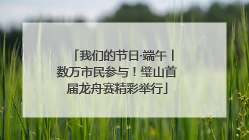 我们的节日·端午丨数万市民参与！璧山首届龙舟赛精彩举行