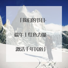 我们的节日·端午丨红色力量激活千年民俗