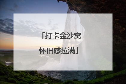 打卡金沙窝 怀旧感拉满