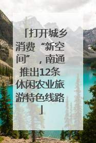 打开城乡消费“新空间”，南通推出12条休闲农业旅游特色线路