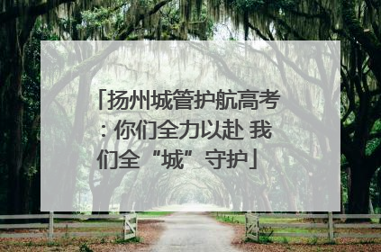 扬州城管护航高考：你们全力以赴 我们全“城”守护