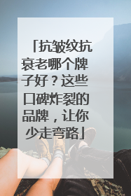 抗皱纹抗衰老哪个牌子好？这些口碑炸裂的品牌，让你少走弯路