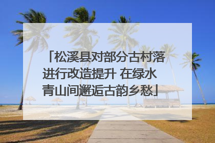 松溪县对部分古村落进行改造提升 在绿水青山间邂逅古韵乡愁
