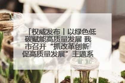 权威发布丨以绿色低碳赋能高质量发展 我市召开“抓改革创新 促高质量发展”主题系列新闻发布会第七场