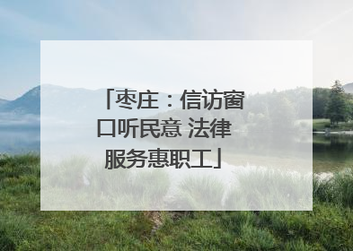 枣庄：信访窗口听民意 法律服务惠职工
